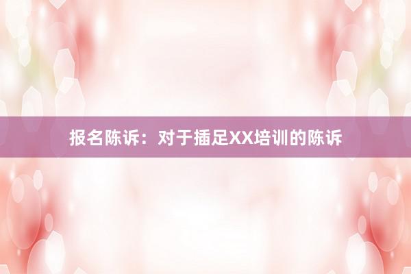 报名陈诉：对于插足XX培训的陈诉