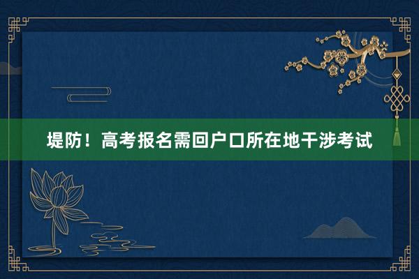 堤防！高考报名需回户口所在地干涉考试