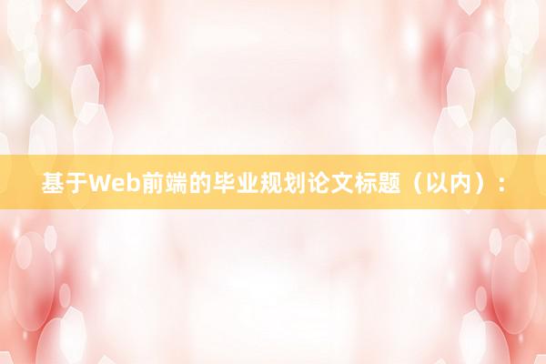 基于Web前端的毕业规划论文标题（以内）：