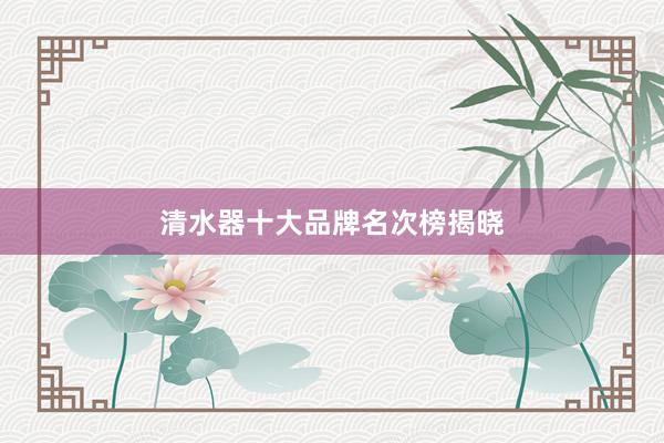 清水器十大品牌名次榜揭晓