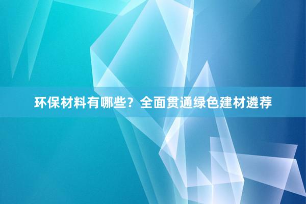 环保材料有哪些？全面贯通绿色建材遴荐
