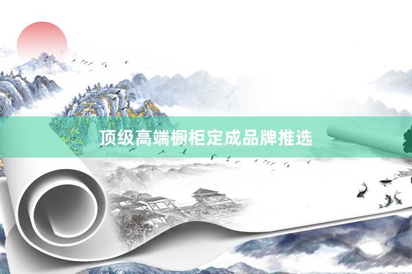 顶级高端橱柜定成品牌推选