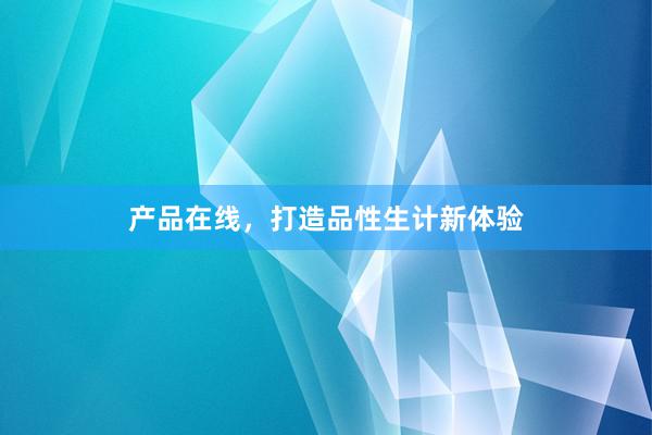 产品在线，打造品性生计新体验