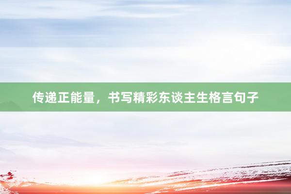 传递正能量，书写精彩东谈主生格言句子