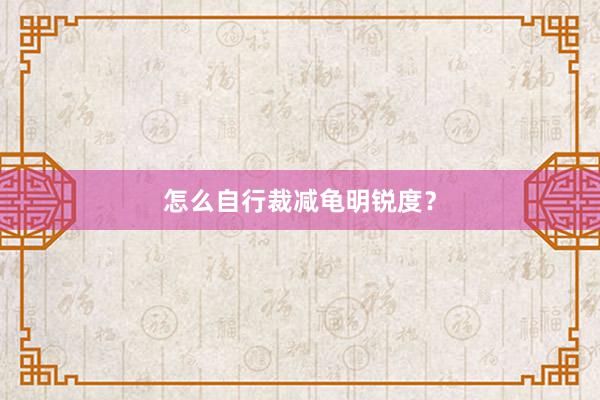 怎么自行裁减龟明锐度？
