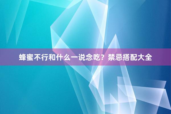 蜂蜜不行和什么一说念吃？禁忌搭配大全