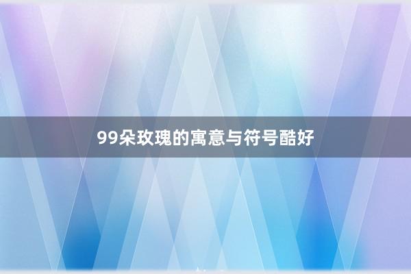 99朵玫瑰的寓意与符号酷好