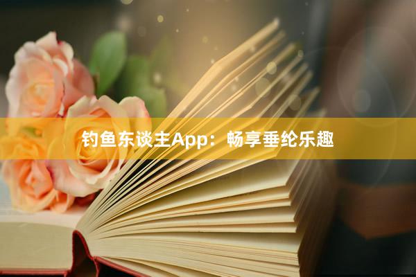 钓鱼东谈主App：畅享垂纶乐趣