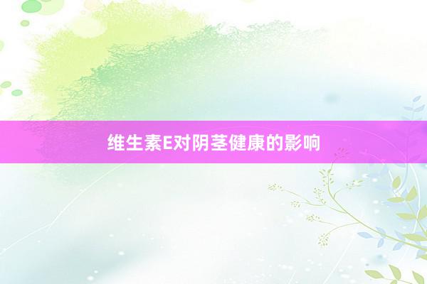 维生素E对阴茎健康的影响