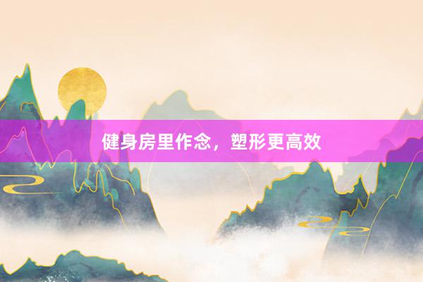 健身房里作念，塑形更高效